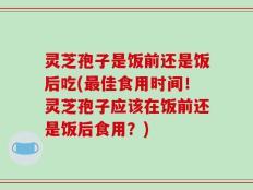灵芝孢子是饭前还是饭后吃(最佳食用时间！灵芝孢子应该在饭前还是饭后食用？)