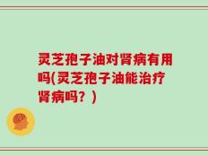 灵芝孢子油对肾病有用吗(灵芝孢子油能治疗肾病吗？)