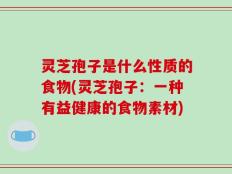灵芝孢子是什么性质的食物(灵芝孢子：一种有益健康的食物素材)