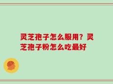 灵芝孢子怎么服用？灵芝孢子粉怎么吃最好