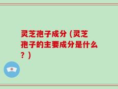 灵芝孢子成分 (灵芝孢子的主要成分是什么？)