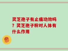 灵芝孢子有止痛功效吗？灵芝孢子粉对人体有什么作用