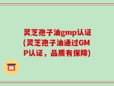灵芝孢子油gmp认证(灵芝孢子油通过GMP认证，品质有保障)