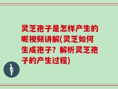 灵芝孢子是怎样产生的呢视频讲解(灵芝如何生成孢子？解析灵芝孢子的产生过程)