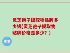 灵芝孢子提取物贴牌多少钱(灵芝孢子提取物贴牌价格是多少？)