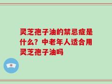 灵芝孢子油的禁忌症是什么？中老年人适合用灵芝孢子油吗