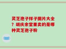 灵芝孢子样子图片大全？胡庆余堂里卖的是哪种灵芝孢子粉