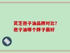 灵芝孢子油品牌对比？孢子油哪个牌子最好