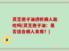 灵芝孢子油透析病人能吃吗(灵芝孢子油：是否适合病人食用？)