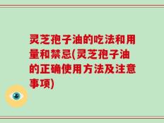 灵芝孢子油的吃法和用量和禁忌(灵芝孢子油的正确使用方法及注意事项)