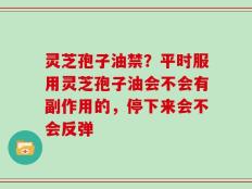 灵芝孢子油禁？平时服用灵芝孢子油会不会有副作用的，停下来会不会反弹