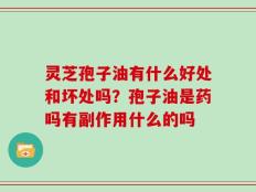 灵芝孢子油有什么好处和坏处吗？孢子油是药吗有副作用什么的吗