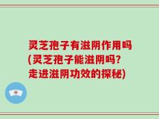 灵芝孢子有滋阴作用吗(灵芝孢子能滋阴吗？走进滋阴功效的探秘)