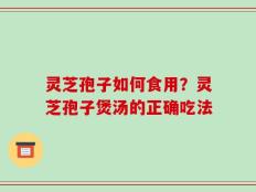 灵芝孢子如何食用？灵芝孢子煲汤的正确吃法