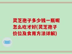 灵芝孢子多少钱一瓶呢怎么吃才好(灵芝孢子价位及食用方法详解)