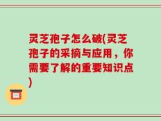 灵芝孢子怎么破(灵芝孢子的采摘与应用，你需要了解的重要知识点)