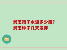 灵芝孢子水温多少度？灵芝种子几天发芽