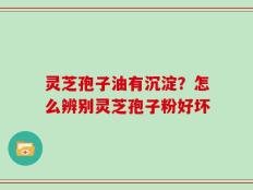灵芝孢子油有沉淀？怎么辨别灵芝孢子粉好坏
