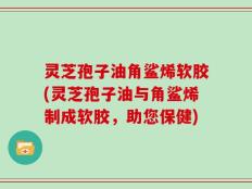 灵芝孢子油角鲨烯软胶(灵芝孢子油与角鲨烯制成软胶，助您保健)