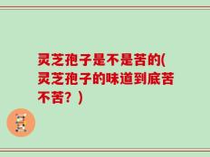 灵芝孢子是不是苦的(灵芝孢子的味道到底苦不苦？)