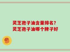 灵芝孢子油含量排名？灵芝孢子油哪个牌子好