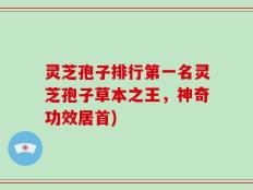 灵芝孢子排行第一名灵芝孢子草本之王，神奇功效居首)