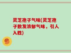 灵芝孢子气味(灵芝孢子散发浓郁气味，引人入胜)