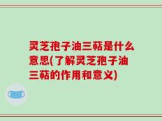 灵芝孢子油三萜是什么意思(了解灵芝孢子油三萜的作用和意义)