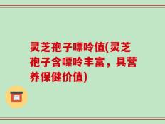 灵芝孢子嘌呤值(灵芝孢子含嘌呤丰富，具营养保健价值)