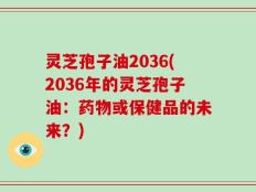 灵芝孢子油2036(2036年的灵芝孢子油：药物或保健品的未来？)