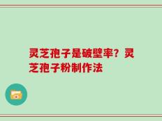 灵芝孢子是破壁率？灵芝孢子粉制作法