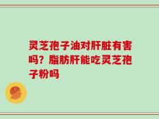 灵芝孢子油对肝脏有害吗？脂肪肝能吃灵芝孢子粉吗