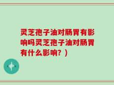 灵芝孢子油对肠胃有影响吗灵芝孢子油对肠胃有什么影响？)