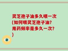 灵芝孢子油多久喂一次(如何喂灵芝孢子油？用药频率是多久一次？)