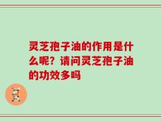 灵芝孢子油的作用是什么呢？请问灵芝孢子油的功效多吗