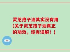 灵芝孢子油其实没有用(关于灵芝孢子油真正的功效，你有误解！)