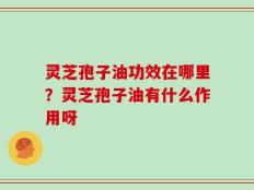 灵芝孢子油功效在哪里？灵芝孢子油有什么作用呀
