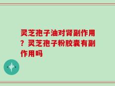 灵芝孢子油对肾副作用？灵芝孢子粉胶囊有副作用吗