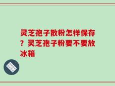 灵芝孢子散粉怎样保存？灵芝孢子粉要不要放冰箱