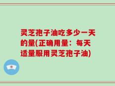 灵芝孢子油吃多少一天的量(正确用量：每天适量服用灵芝孢子油)