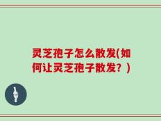 灵芝孢子怎么散发(如何让灵芝孢子散发？)