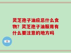 灵芝孢子油应忌什么食物？灵芝孢子油服用有什么要注意的地方吗