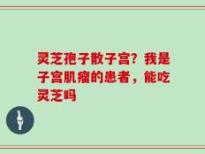 灵芝孢子散子宫？我是子宫肌瘤的患者，能吃灵芝吗