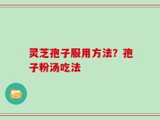 灵芝孢子服用方法？孢子粉汤吃法