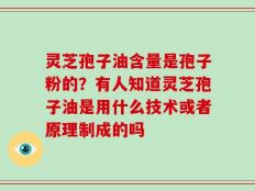 灵芝孢子油含量是孢子粉的？有人知道灵芝孢子油是用什么技术或者原理制成的吗
