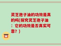 灵芝孢子油的功效是真的吗(探究灵芝孢子油：它的功效是否真实可靠？)
