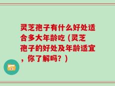 灵芝孢子有什么好处适合多大年龄吃 (灵芝孢子的好处及年龄适宜，你了解吗？)