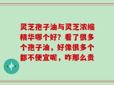 灵芝孢子油与灵芝浓缩精华哪个好？看了很多个孢子油，好像很多个都不便宜呢，咋那么贵