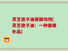灵芝孢子油保健功效(灵芝孢子油：一种健康补品)