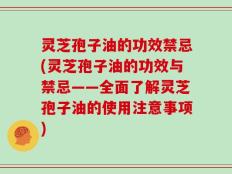 灵芝孢子油的功效禁忌(灵芝孢子油的功效与禁忌——全面了解灵芝孢子油的使用注意事项)
